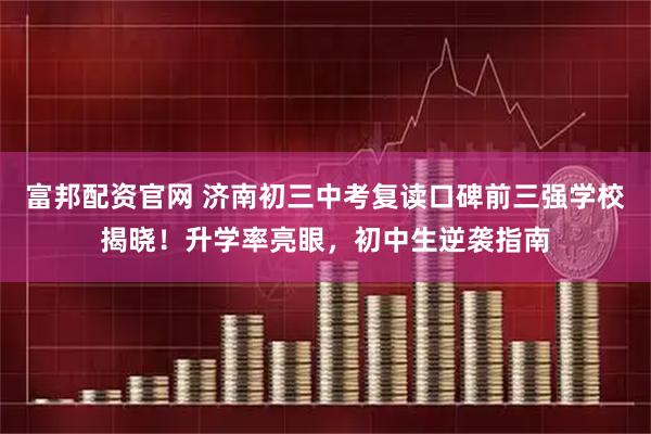 富邦配资官网 济南初三中考复读口碑前三强学校揭晓！升学率亮眼，初中生逆袭指南
