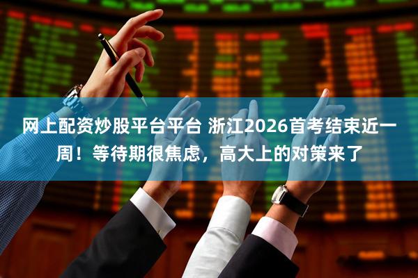 网上配资炒股平台平台 浙江2026首考结束近一周！等待期很焦虑，高大上的对策来了