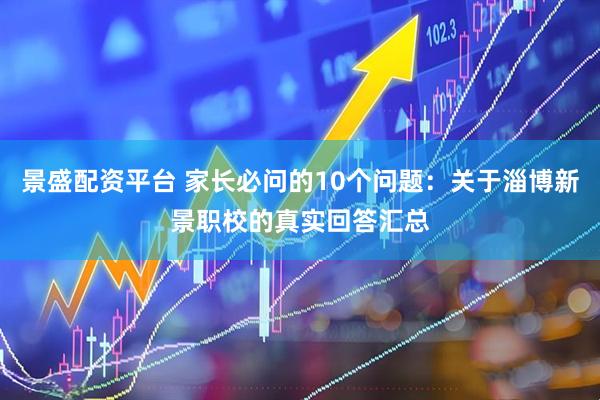 景盛配资平台 家长必问的10个问题：关于淄博新景职校的真实回答汇总
