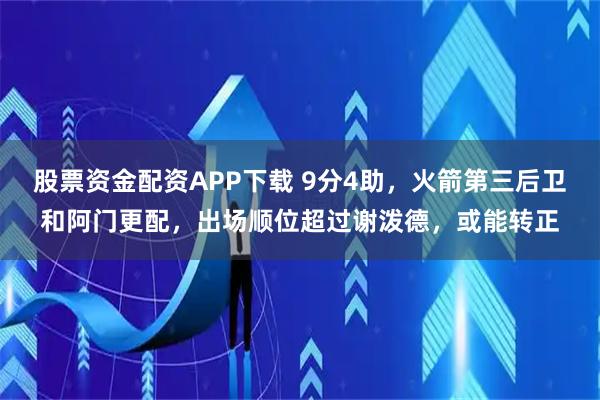 股票资金配资APP下载 9分4助，火箭第三后卫和阿门更配，出场顺位超过谢泼德，或能转正
