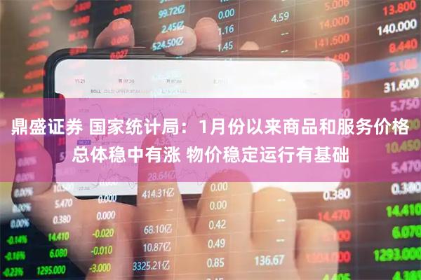 鼎盛证券 国家统计局：1月份以来商品和服务价格总体稳中有涨 物价稳定运行有基础