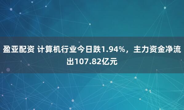 盈亚配资 计算机行业今日跌1.94%，主力资金净流出107.82亿元