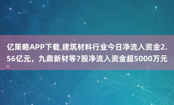 亿策略APP下载 建筑材料行业今日净流入资金2.56亿元，九鼎新材等7股净流入资金超5000万元