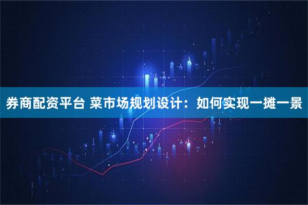 券商配资平台 菜市场规划设计：如何实现一摊一景