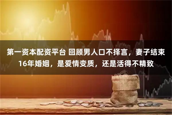 第一资本配资平台 回顾男人口不择言，妻子结束16年婚姻，是爱情变质，还是活得不精致