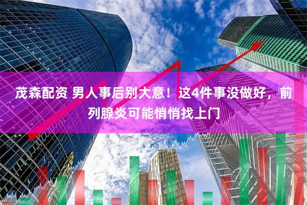 茂森配资 男人事后别大意！这4件事没做好，前列腺炎可能悄悄找上门