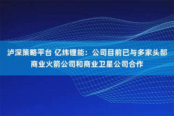 泸深策略平台 亿纬锂能：公司目前已与多家头部商业火箭公司和商业卫星公司合作