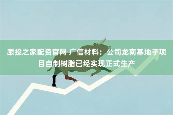 跟投之家配资官网 广信材料：公司龙南基地子项目自制树脂已经实现正式生产