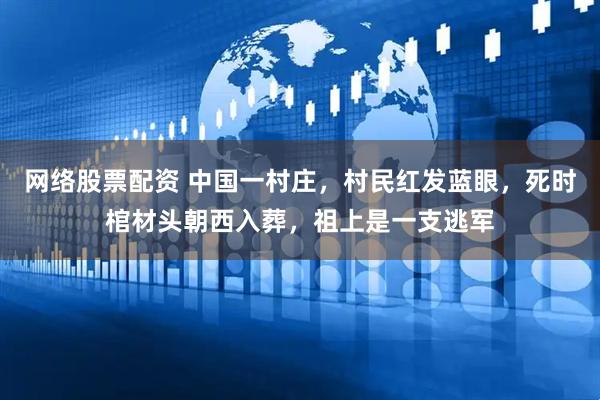网络股票配资 中国一村庄，村民红发蓝眼，死时棺材头朝西入葬，祖上是一支逃军