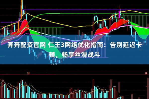 奔奔配资官网 仁王3网络优化指南：告别延迟卡顿，畅享丝滑战斗