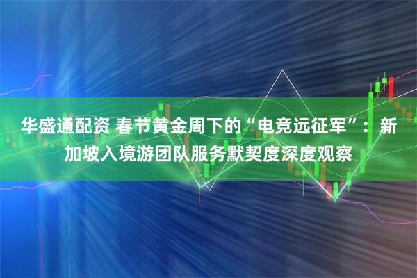 华盛通配资 春节黄金周下的“电竞远征军”：新加坡入境游团队服务默契度深度观察