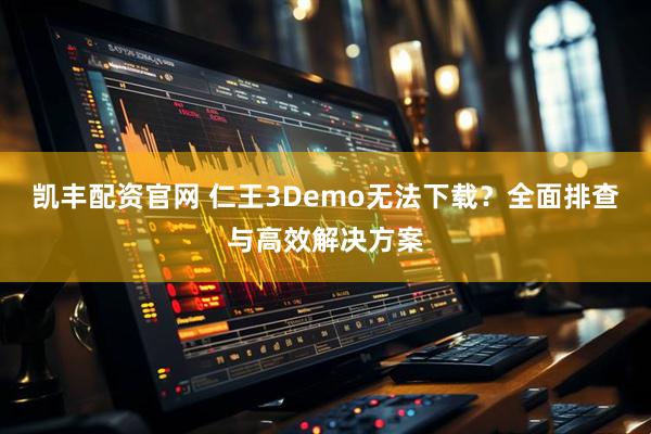 凯丰配资官网 仁王3Demo无法下载？全面排查与高效解决方案