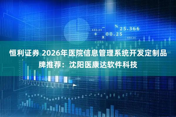 恒利证券 2026年医院信息管理系统开发定制品牌推荐：沈阳医康达软件科技