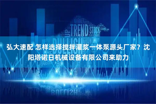 弘大速配 怎样选择搅拌灌浆一体泵源头厂家？沈阳塔诺日机械设备有限公司来助力