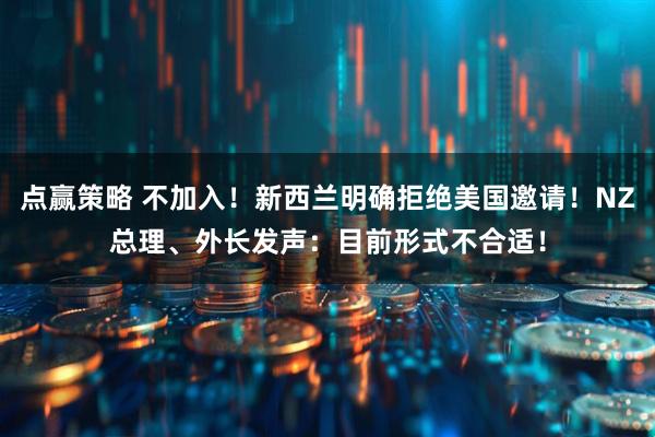 点赢策略 不加入！新西兰明确拒绝美国邀请！NZ总理、外长发声：目前形式不合适！