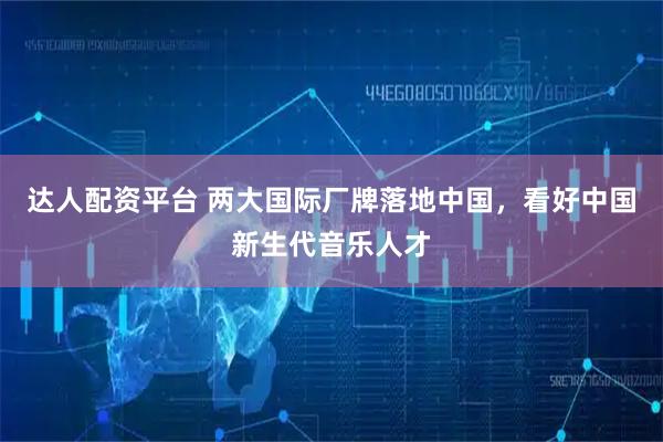 达人配资平台 两大国际厂牌落地中国，看好中国新生代音乐人才