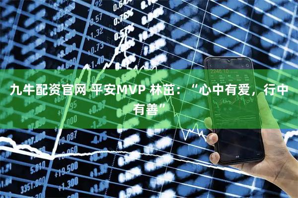 九牛配资官网 平安MVP 林茁：“心中有爱，行中有善”