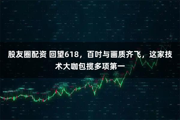 股友圈配资 回望618，百吋与画质齐飞，这家技术大咖包揽多项第一