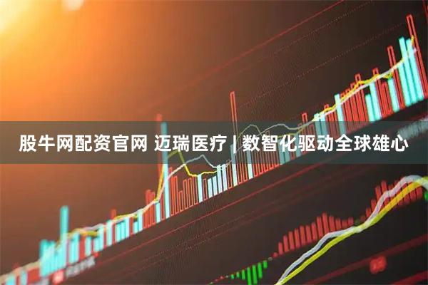 股牛网配资官网 迈瑞医疗 | 数智化驱动全球雄心