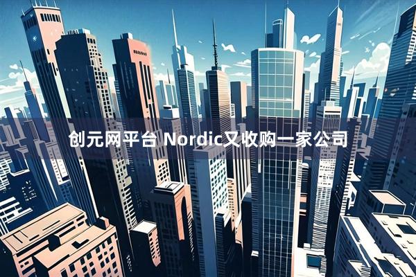 创元网平台 Nordic又收购一家公司