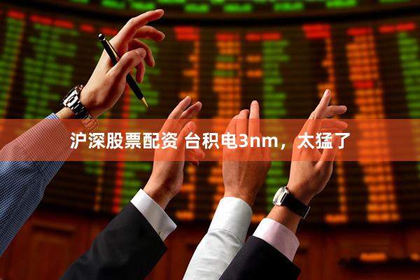 沪深股票配资 台积电3nm，太猛了