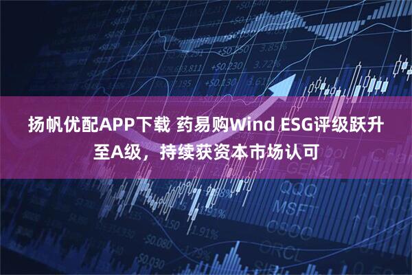 扬帆优配APP下载 药易购Wind ESG评级跃升至A级，持续获资本市场认可
