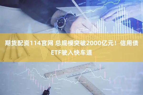 期货配资114官网 总规模突破2000亿元！信用债ETF驶入快车道