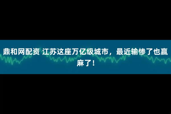 鼎和网配资 江苏这座万亿级城市，最近输惨了也赢麻了！