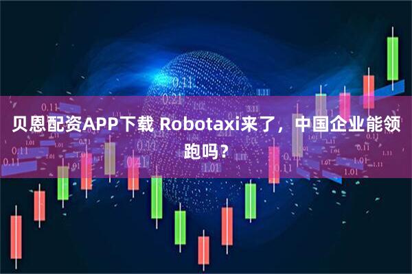 贝恩配资APP下载 Robotaxi来了，中国企业能领跑吗？