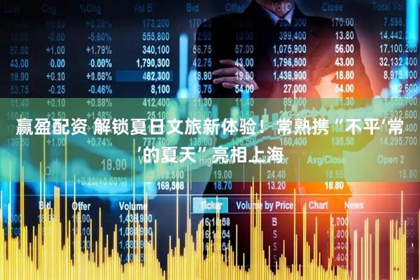 赢盈配资 解锁夏日文旅新体验！常熟携“不平‘常’的夏天”亮相上海