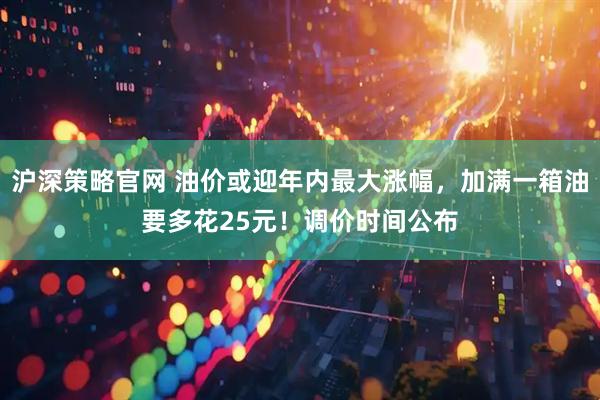 沪深策略官网 油价或迎年内最大涨幅，加满一箱油要多花25元！调价时间公布