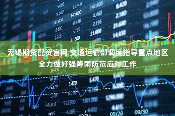 无锡期货配资官网 交通运输部调度指导重点地区全力做好强降雨防范应对工作