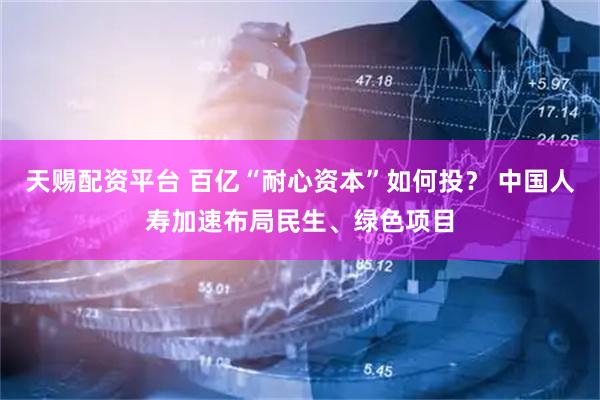 天赐配资平台 百亿“耐心资本”如何投？ 中国人寿加速布局民生、绿色项目