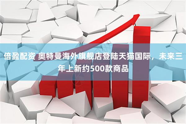 倍盈配资 奥特曼海外旗舰店登陆天猫国际，未来三年上新约500款商品