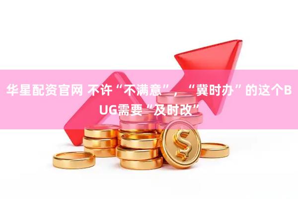 华星配资官网 不许“不满意”，“冀时办”的这个BUG需要“及时改”