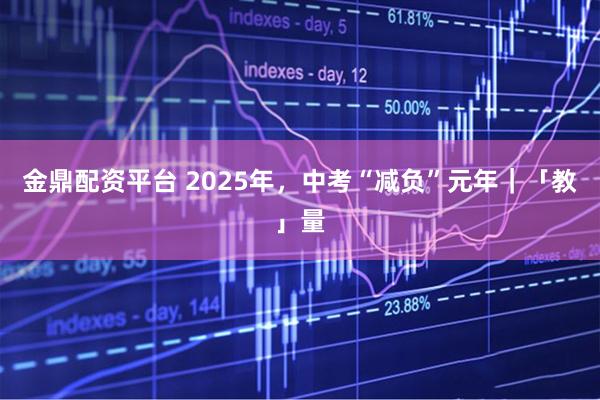 金鼎配资平台 2025年，中考“减负”元年｜「教」量