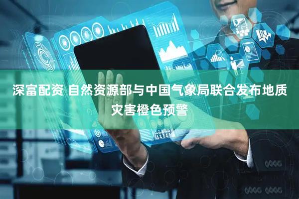 深富配资 自然资源部与中国气象局联合发布地质灾害橙色预警