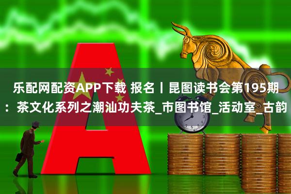 乐配网配资APP下载 报名丨昆图读书会第195期：茶文化系列之潮汕功夫茶_市图书馆_活动室_古韵