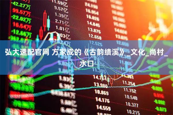 弘大速配官网 方家成的《古韵绩溪》_文化_尚村_水口