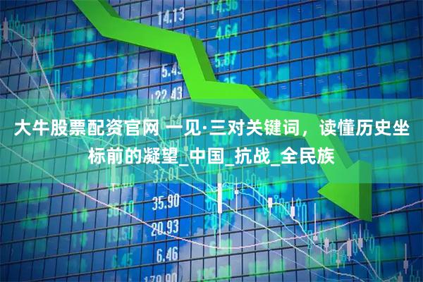 大牛股票配资官网 一见·三对关键词，读懂历史坐标前的凝望_中国_抗战_全民族