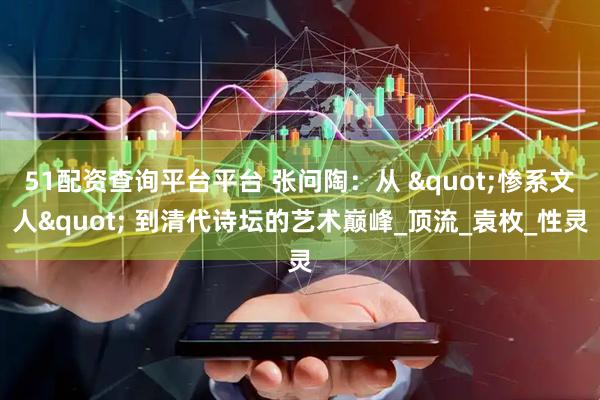 51配资查询平台平台 张问陶：从 "惨系文人" 到清代诗坛的艺术巅峰_顶流_袁枚_性灵