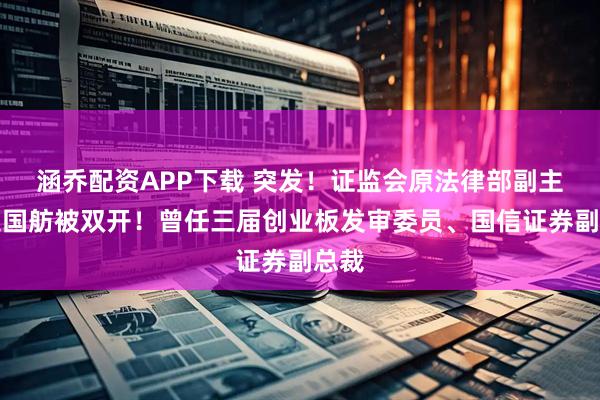 涵乔配资APP下载 突发！证监会原法律部副主任吴国舫被双开！曾任三届创业板发审委员、国信证券副总裁