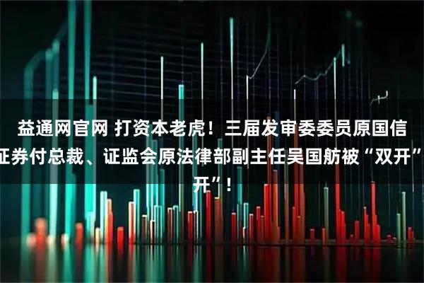 益通网官网 打资本老虎！三届发审委委员原国信证券付总裁、证监会原法律部副主任吴国舫被“双开”!