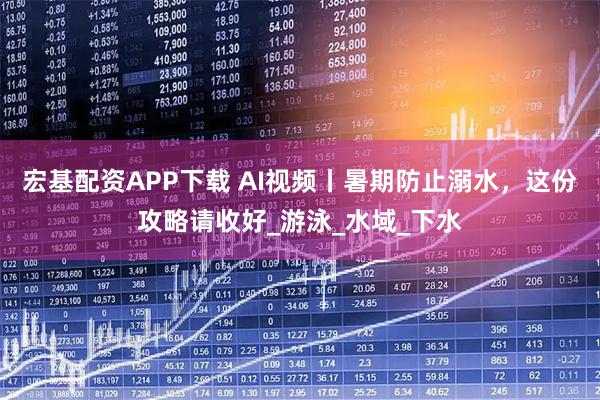 宏基配资APP下载 AI视频丨暑期防止溺水，这份攻略请收好_游泳_水域_下水