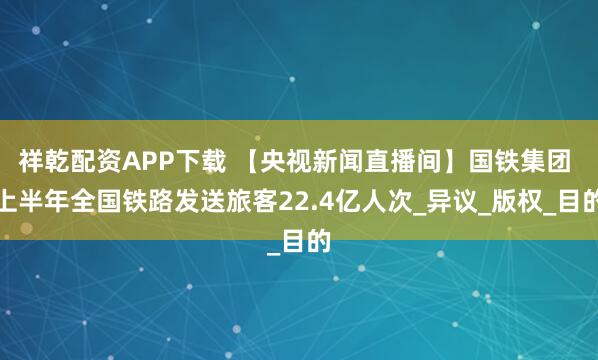 祥乾配资APP下载 【央视新闻直播间】国铁集团 上半年全国铁路发送旅客22.4亿人次_异议_版权_目的