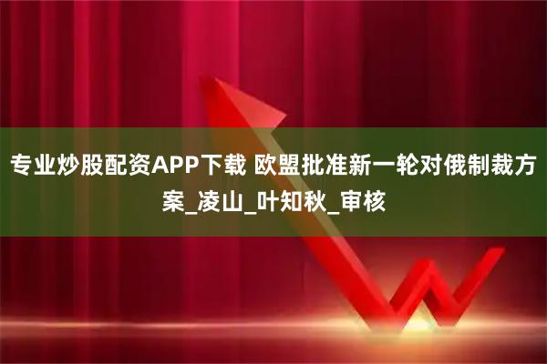 专业炒股配资APP下载 欧盟批准新一轮对俄制裁方案_凌山_叶知秋_审核