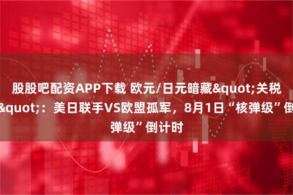 股股吧配资APP下载 欧元/日元暗藏"关税风暴"：美日联手VS欧盟孤军，8月1日“核弹级”倒计时