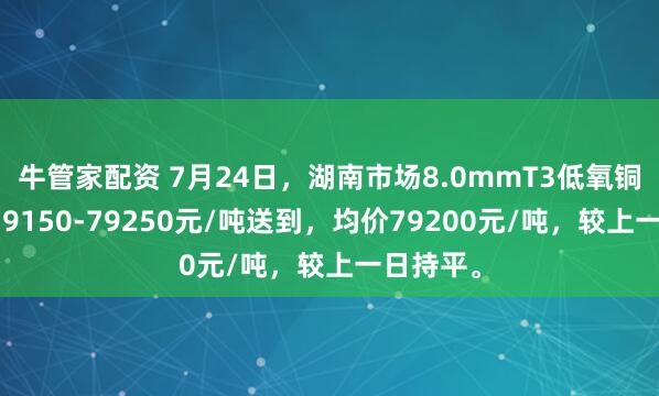 牛管家配资 7月24日，湖南市场8.0mmT3低氧铜杆报价79150-79250元/吨送到，均价79200元/吨，较上一日持平。