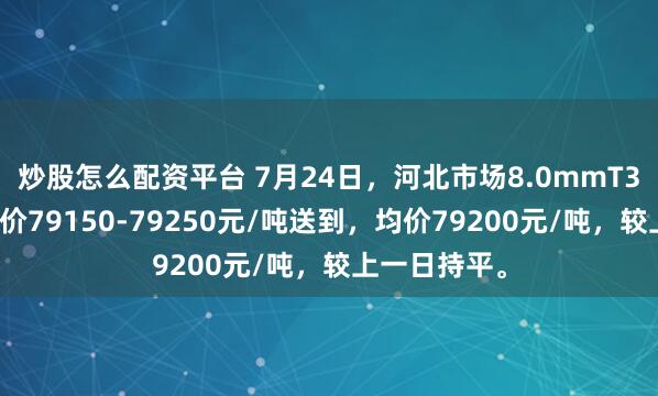 炒股怎么配资平台 7月24日，河北市场8.0mmT3低氧铜杆报价79150-79250元/吨送到，均价79200元/吨，较上一日持平。