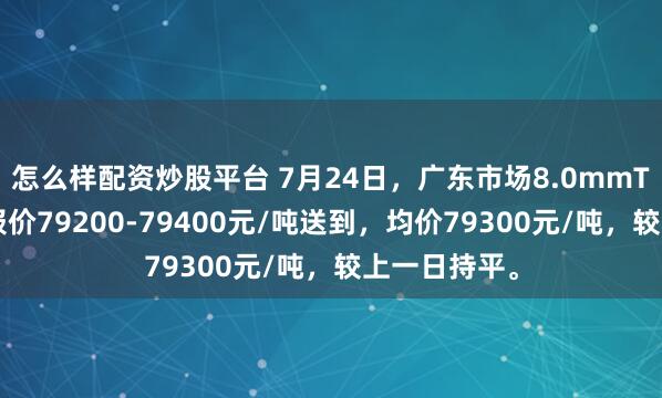 怎么样配资炒股平台 7月24日，广东市场8.0mmT3低氧铜杆报价79200-79400元/吨送到，均价79300元/吨，较上一日持平。